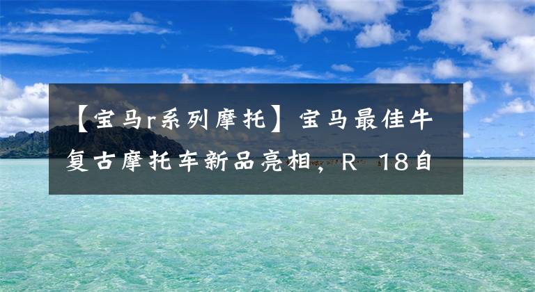 【寶馬r系列摩托】寶馬最佳牛復(fù)古摩托車新品亮相，R 18自由大勝