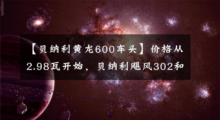 【貝納利黃龍600車頭】價格從2.98瓦開始，貝納利颶風(fēng)302和黃龍600對升級到2021