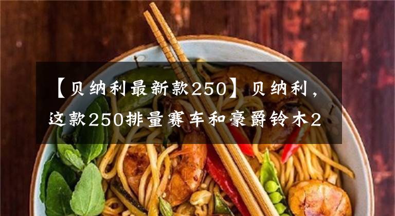 【貝納利最新款250】貝納利，這款250排量賽車和豪爵鈴木250怎么選，造型風的仿制比賽嗎？