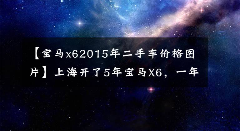 【寶馬x62015年二手車價格圖片】上海開了5年寶馬X6，一年貶值了這么多嗎？車主真生氣！