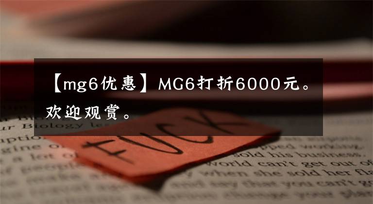 【mg6優(yōu)惠】MG6打折6000元。歡迎觀賞。