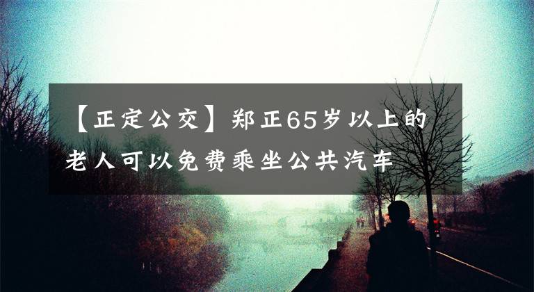 【正定公交】鄭正65歲以上的老人可以免費(fèi)乘坐公共汽車