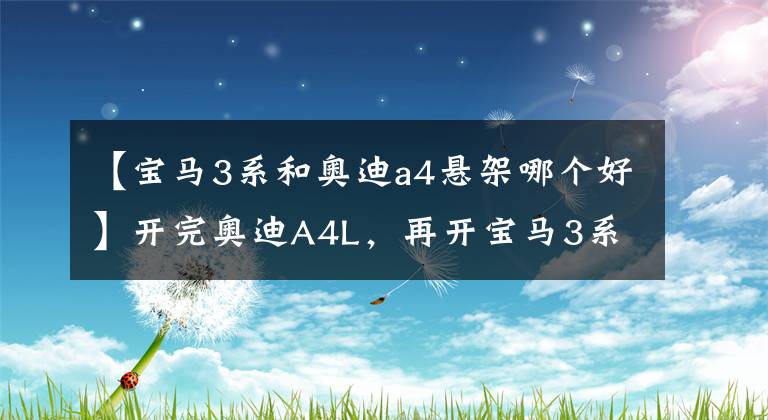 【寶馬3系和奧迪a4懸架哪個好】開完奧迪A4L，再開寶馬3系，都主打運動操控，差距真的挺大