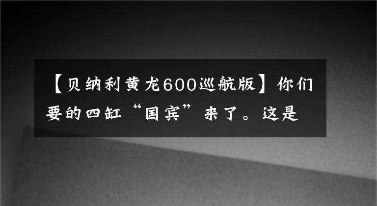 【貝納利黃龍600巡航版】你們要的四缸“國賓”來了。這是貝納利黃龍600至尊巡航版實(shí)拍！