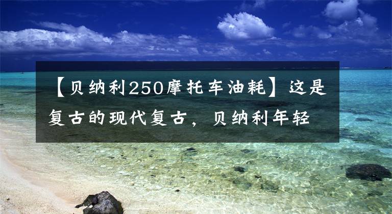 【貝納利250摩托車油耗】這是復(fù)古的現(xiàn)代復(fù)古，貝納利年輕獅子250試駕報(bào)告。