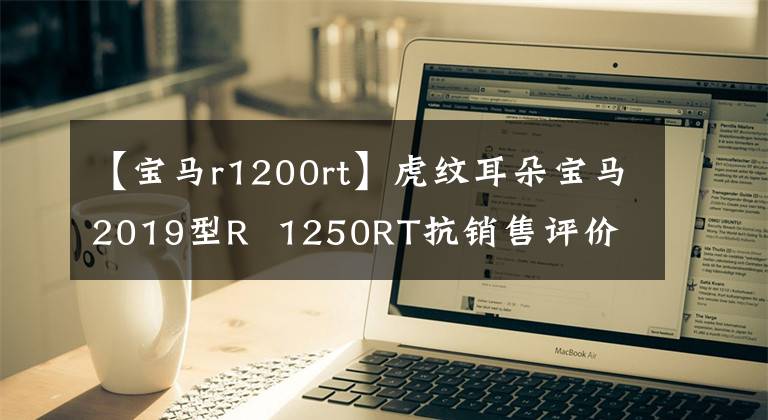 【寶馬r1200rt】虎紋耳朵寶馬2019型R 1250RT抗銷售評價