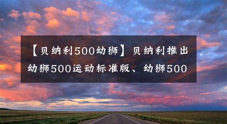 【貝納利500幼獅】貝納利推出幼獅500運(yùn)動(dòng)標(biāo)準(zhǔn)版、幼獅500 110周年紀(jì)念版