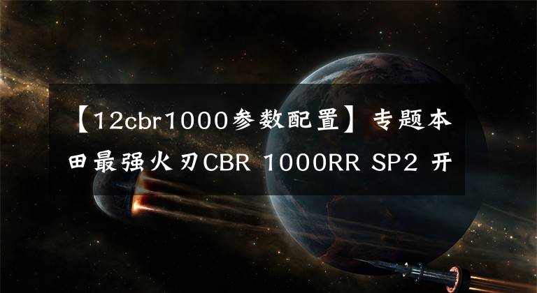 【12cbr1000參數(shù)配置】專題本田最強(qiáng)火刃CBR 1000RR SP2 開(kāi)售，限量35臺(tái)！