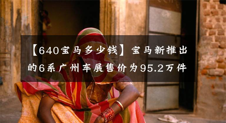 【640寶馬多少錢】寶馬新推出的6系廣州車展售價(jià)為95.2萬(wàn)件