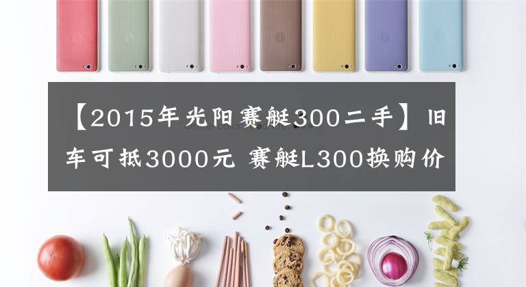 【2015年光陽(yáng)賽艇300二手】舊車(chē)可抵3000元 賽艇L300換購(gòu)價(jià)3.38萬(wàn)