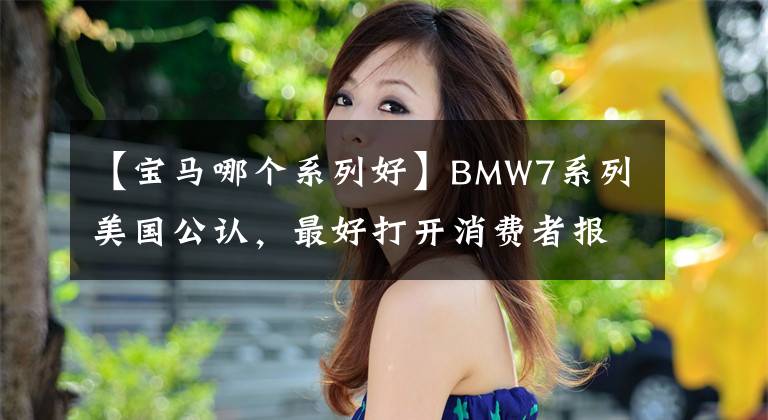 【寶馬哪個(gè)系列好】BMW7系列美國(guó)公認(rèn)，最好打開消費(fèi)者報(bào)告，公布10大道路測(cè)試最佳車費(fèi)。