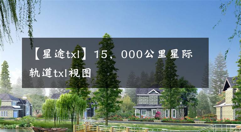 【星途txl】15，000公里星際軌道txl視圖