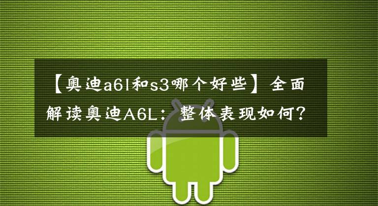 【奧迪a6l和s3哪個好些】全面解讀奧迪A6L：整體表現(xiàn)如何？低配車型是否值得購買？