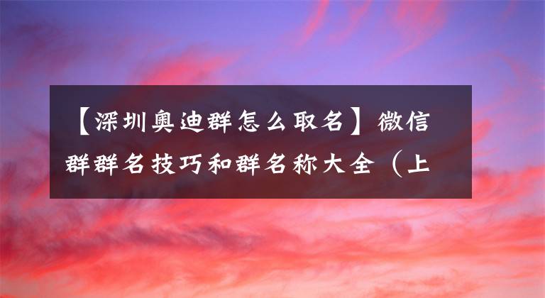 【深圳奧迪群怎么取名】微信群群名技巧和群名稱大全（上）