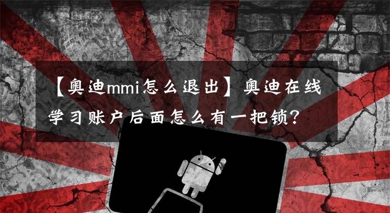 【奧迪mmi怎么退出】奧迪在線學(xué)習(xí)賬戶后面怎么有一把鎖？