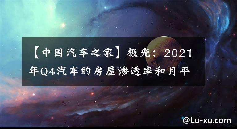 【中國(guó)汽車之家】極光：2021年Q4汽車的房屋滲透率和月平均位居業(yè)界第一