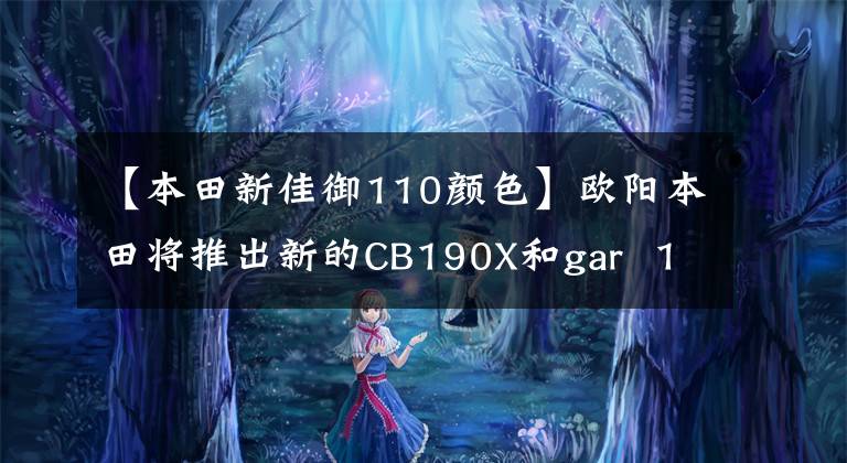 【本田新佳御110顏色】歐陽本田將推出新的CB190X和gar 110，外觀更亮，配置升級