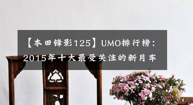 【本田鋒影125】UMO排行榜：2015年十大最受關(guān)注的新月車。