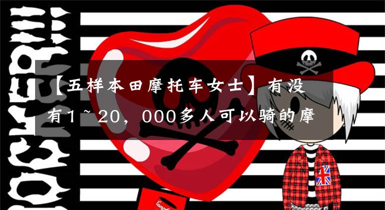 【五樣本田摩托車女士】有沒有1 ~ 20，000多人可以騎的摩托車，要求不高，車型沒有限制。