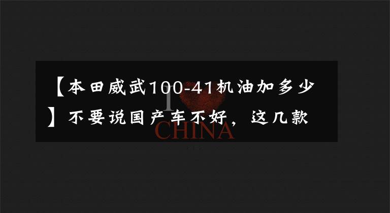 【本田威武100-41機(jī)油加多少】不要說國產(chǎn)車不好，這幾款比很多合資車靠譜，買了都好