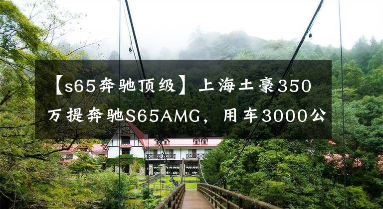 【s65奔馳頂級(jí)】上海土豪350萬(wàn)提奔馳S65AMG，用車3000公里有話說(shuō)