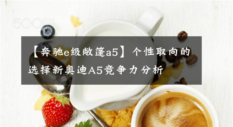 【奔馳e級(jí)敞篷a5】個(gè)性取向的選擇新奧迪A5競(jìng)爭(zhēng)力分析