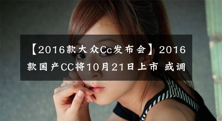 【2016款大眾Cc發(fā)布會(huì)】2016款國(guó)產(chǎn)CC將10月21日上市 或調(diào)配置