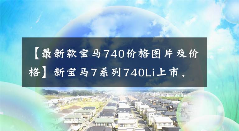 【最新款寶馬740價格圖片及價格】新寶馬7系列740Li上市，105.5-110.2萬韓元，750Li和M760Li停止銷售