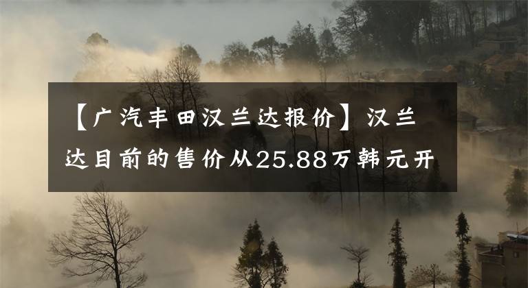 【廣汽豐田漢蘭達(dá)報價】漢蘭達(dá)目前的售價從25.88萬韓元開始銷售