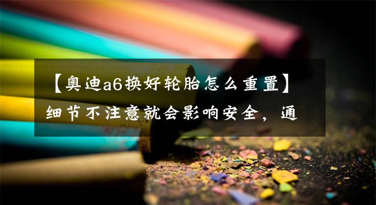 【奧迪a6換好輪胎怎么重置】細(xì)節(jié)不注意就會(huì)影響安全，通過奧迪更換輪胎來了解一下這些細(xì)節(jié)。