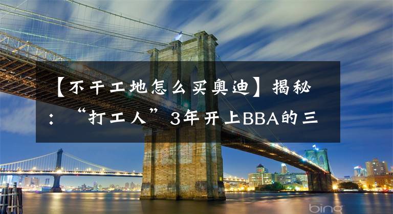 【不干工地怎么買奧迪】揭秘：“打工人”3年開上BBA的三大狠招，你不得不服啊