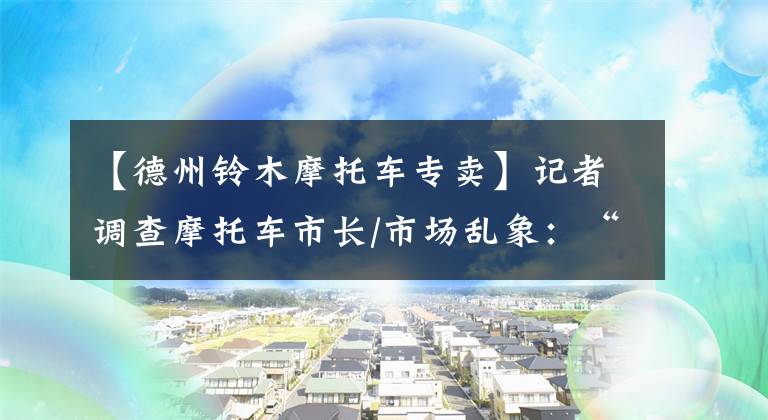 【德州鈴木摩托車專賣】記者調(diào)查摩托車市長/市場亂象：“異形”車充滿舉報(bào)。