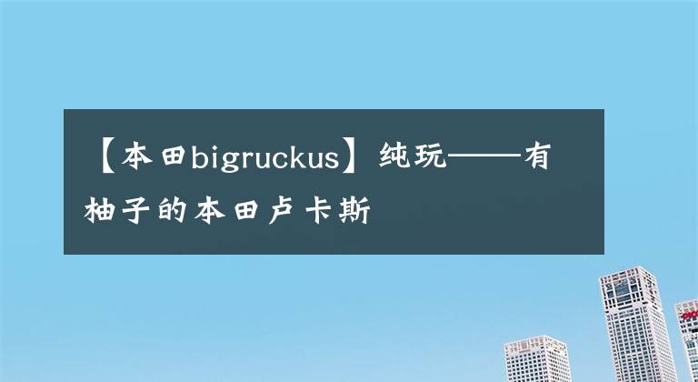 【本田bigruckus】純玩——有柚子的本田盧卡斯