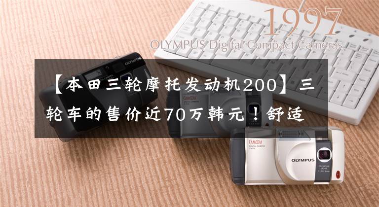 【本田三輪摩托發(fā)動機200】三輪車的售價近70萬韓元！舒適性不損失汽車，配備6缸發(fā)動機，馬力116.7匹