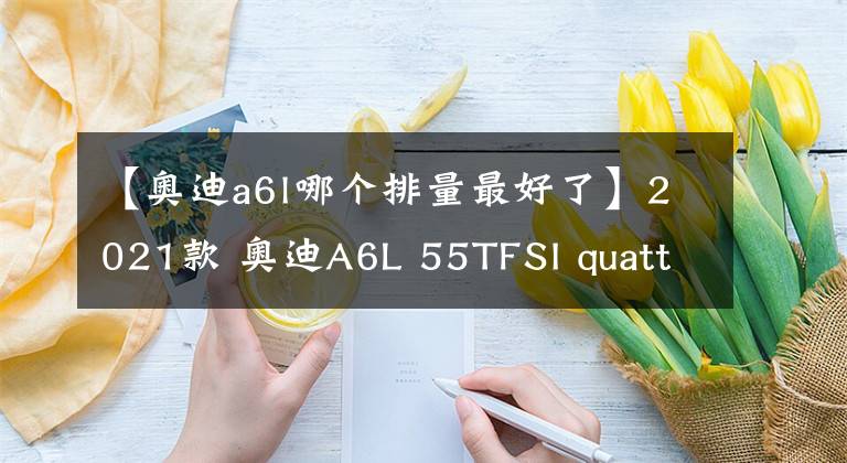 【奧迪a6l哪個排量最好了】2021款 奧迪A6L 55TFSI quattro車主使用一年感受（原創(chuàng)）