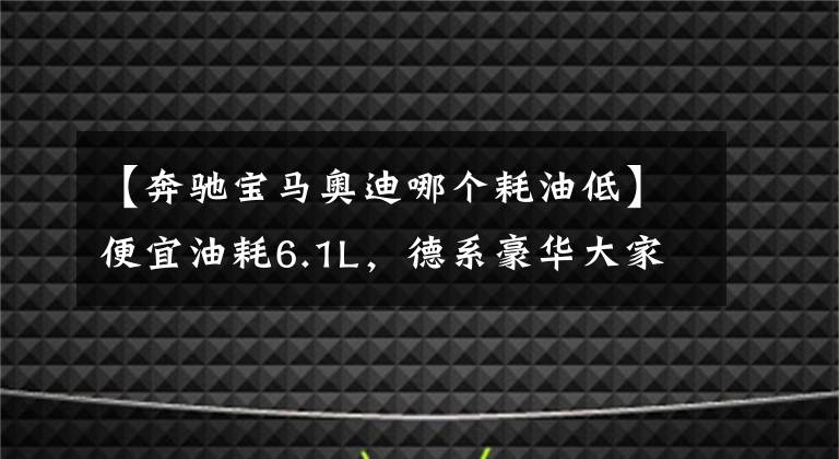 【奔馳寶馬奧迪哪個(gè)耗油低】便宜油耗6.1L，德系豪華大家轎，軸長超2米9，高性價(jià)比，奧迪A4L