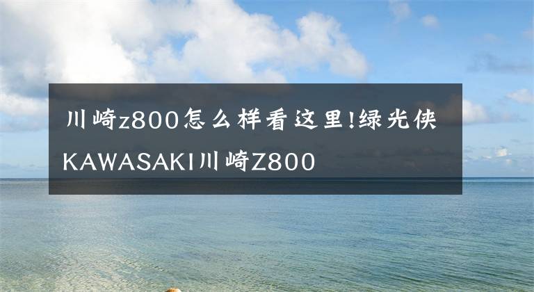 川崎z800怎么樣看這里!綠光俠KAWASAKI川崎Z800