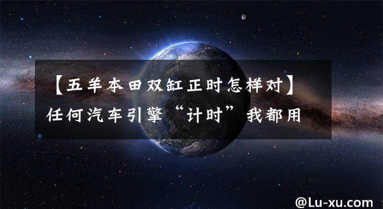 【五羊本田雙缸正時怎樣對】任何汽車引擎“計時”我都用這招，還沒有失去手