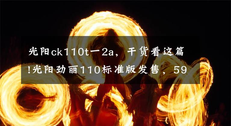 光陽ck110t一2a，干貨看這篇!光陽勁麗110標準版發(fā)售，5980元！