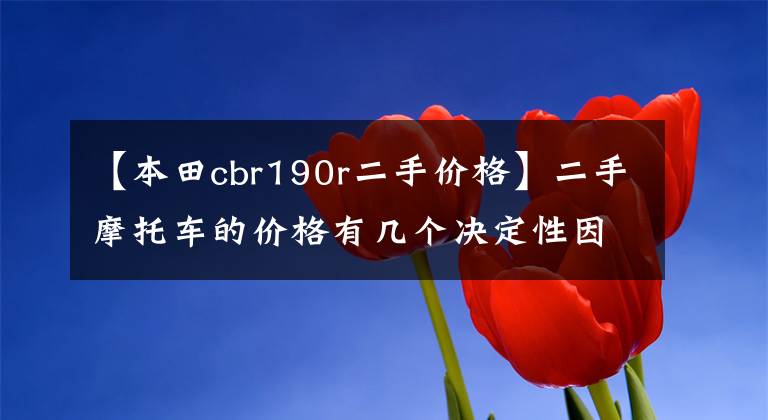 【本田cbr190r二手價(jià)格】二手摩托車的價(jià)格有幾個(gè)決定性因素，建議初學(xué)者看一下