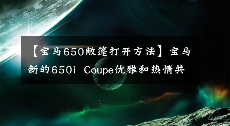 【寶馬650敞篷打開方法】寶馬新的650i  Coupe優(yōu)雅和熱情共存