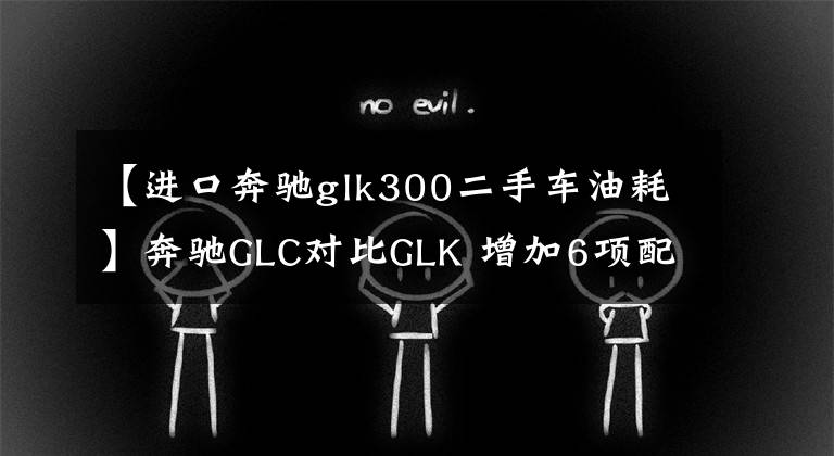 【進(jìn)口奔馳glk300二手車油耗】奔馳GLC對(duì)比GLK 增加6項(xiàng)配置/價(jià)格微升