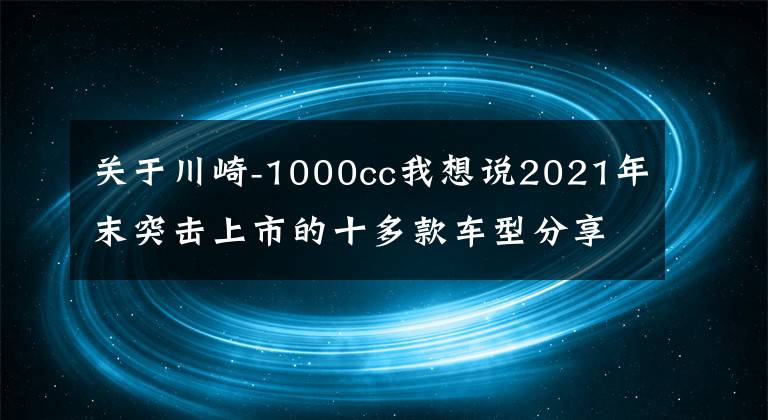 關于川崎-1000cc我想說2021年末突擊上市的十多款車型分享，既有優(yōu)化版也有全新款