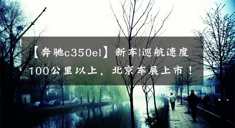 【奔馳c350el】新車|巡航速度100公里以上，北京車展上市！北京奔馳C  350 eL實(shí)車