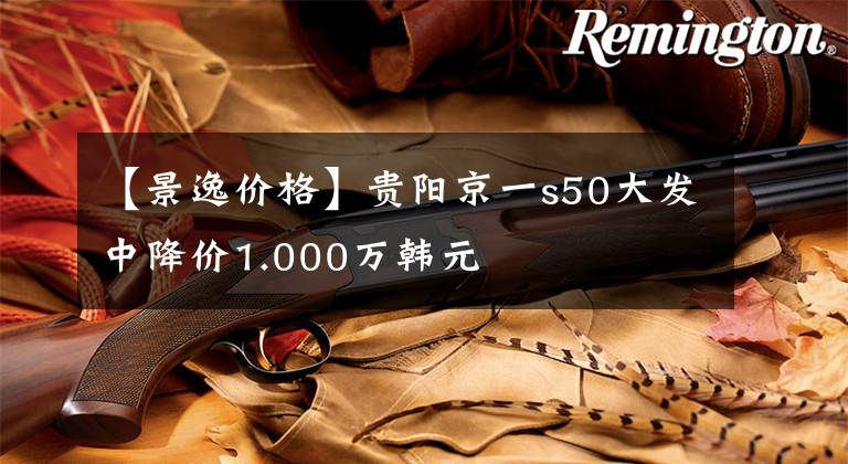 【景逸價格】貴陽京一s50大發(fā)中降價1.000萬韓元