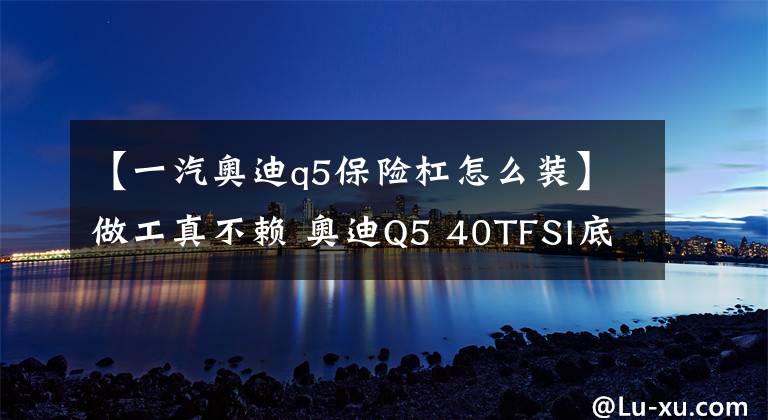 【一汽奧迪q5保險杠怎么裝】做工真不賴 奧迪Q5 40TFSI底盤實拍解析