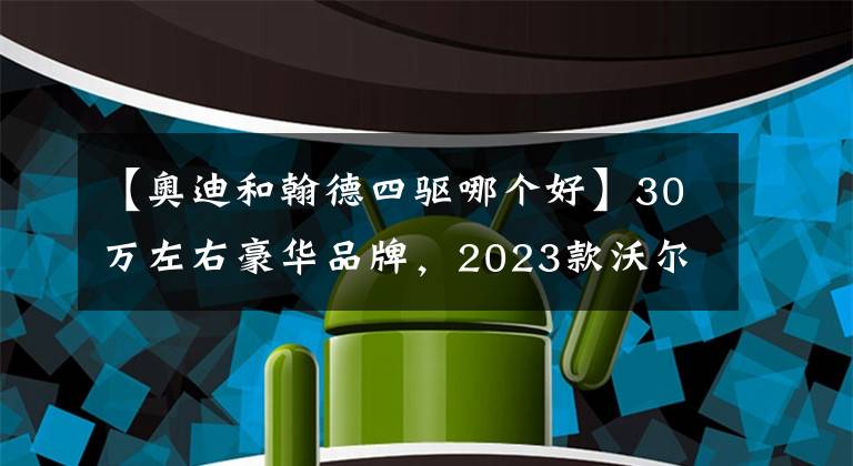 【奧迪和翰德四驅(qū)哪個好】30萬左右豪華品牌，2023款沃爾沃XC40對比奧迪Q3，怎么選？