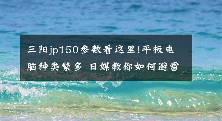 三陽jp150參數(shù)看這里!平板電腦種類繁多 日媒教你如何避雷