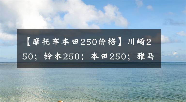 【摩托車(chē)本田250價(jià)格】川崎250；鈴木250；本田250；雅馬哈250這四款摩托車(chē)哪個(gè)更好？