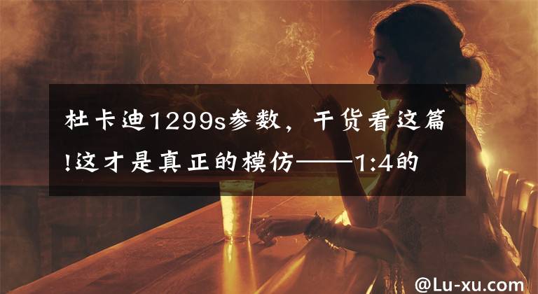 杜卡迪1299s參數(shù)，干貨看這篇!這才是真正的模仿——1:4的杜卡迪1299 Panigale S